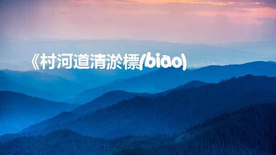 《村河道清淤標(biāo)準(zhǔn)：高效、精準(zhǔn)，為保護(hù)生態(tài)環(huán)境助力》